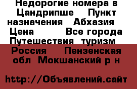 Недорогие номера в Цандрипше  › Пункт назначения ­ Абхазия  › Цена ­ 300 - Все города Путешествия, туризм » Россия   . Пензенская обл.,Мокшанский р-н